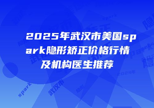 2025年武汉市美国spark隐形矫正价格行情及机构医生推荐