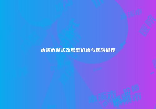 本溪市韩式改脸型价格与医院推荐