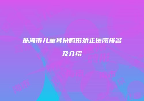 珠海市儿童耳朵畸形矫正医院排名及介绍
