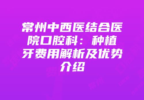 常州中西医结合医院口腔科：种植牙费用解析及优势介绍