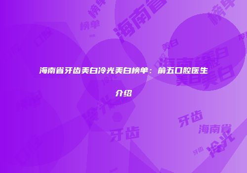 海南省牙齿美白冷光美白榜单：前五口腔医生介绍