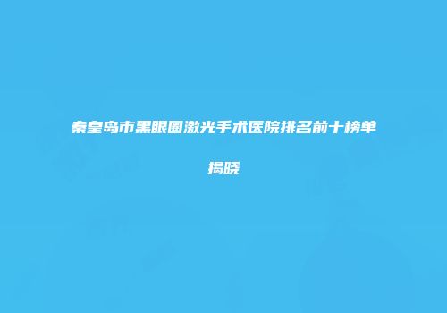 秦皇岛市黑眼圈激光手术医院排名前十榜单揭晓