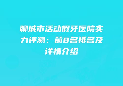 聊城市活动假牙医院实力评测：前8名排名及详情介绍