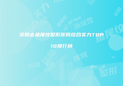 资阳去鱼尾纹整形医院综合实力TOP10排行榜