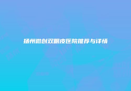 扬州微创双眼皮医院推荐与详情