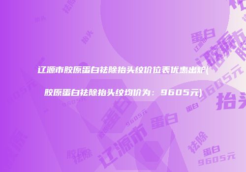 辽源市胶原蛋白祛除抬头纹价位表优惠出炉(胶原蛋白祛除抬头纹均价为：9605元)