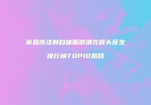 南昌市注射自体脂肪填充额头医生排行榜TOP10揭晓