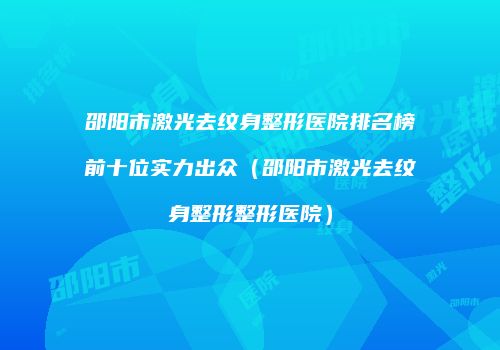 邵阳市激光去纹身整形医院排名榜前十位实力出众（邵阳市激光去纹身整形整形医院）