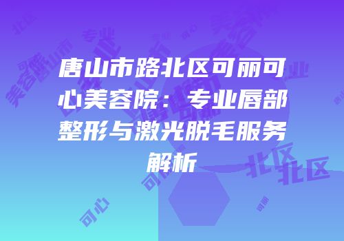 唐山市路北区可丽可心美容院：专业唇部整形与激光脱毛服务解析