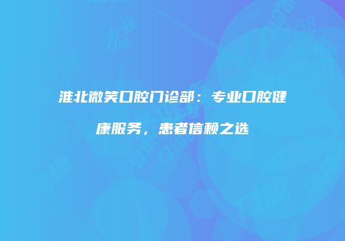 淮北微笑口腔门诊部：专业口腔健康服务，患者信赖之选