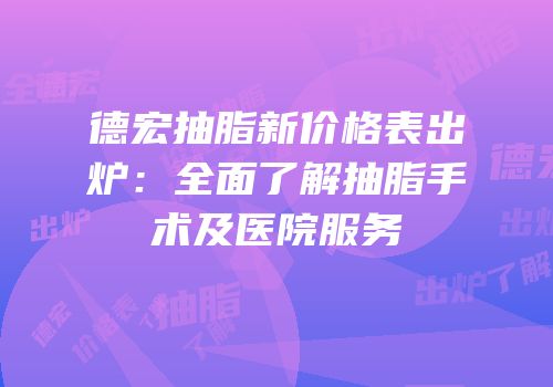 德宏抽脂新价格表出炉：全面了解抽脂手术及医院服务
