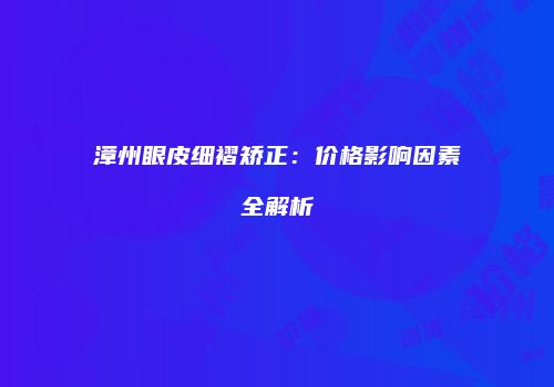 漳州眼皮细褶矫正：价格影响因素全解析