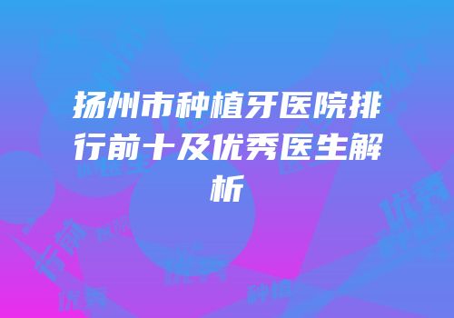 扬州市种植牙医院排行前十及优秀医生解析