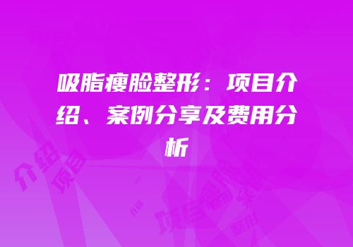 吸脂瘦脸整形：项目介绍、案例分享及费用分析