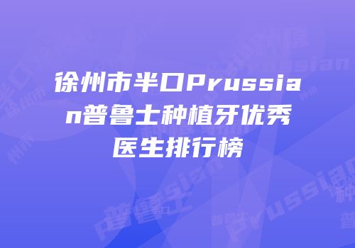 徐州市半口Prussian普鲁士种植牙优秀医生排行榜
