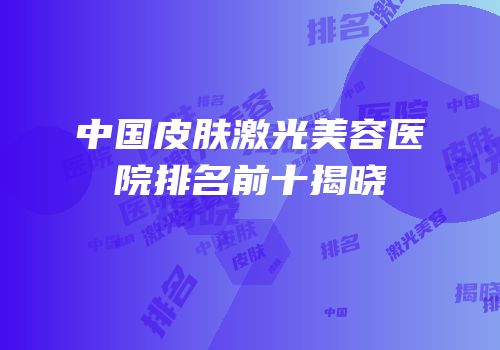 中国皮肤激光美容医院排名前十揭晓