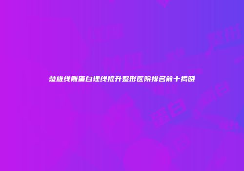 楚雄线雕蛋白埋线提升整形医院排名前十揭晓