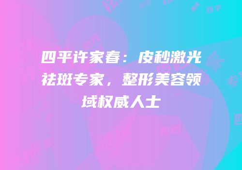 四平许家春：皮秒激光祛斑专家，整形美容领域权威人士