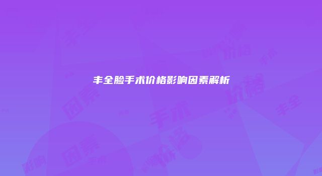 丰全脸手术价格影响因素解析