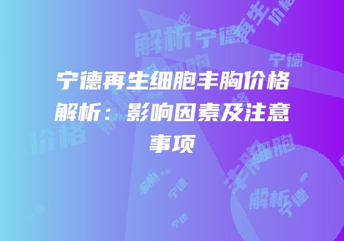 宁德再生细胞丰胸价格解析：影响因素及注意事项