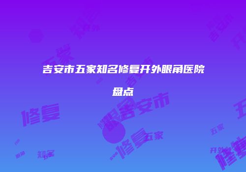 吉安市五家知名修复开外眼角医院盘点