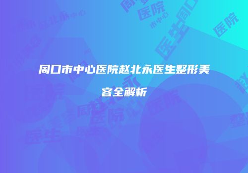 周口市中心医院赵北永医生整形美容全解析