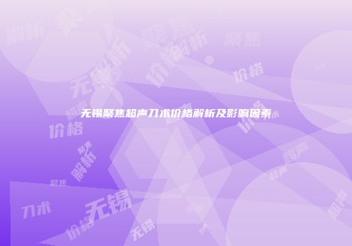 无锡聚焦超声刀术价格解析及影响因素