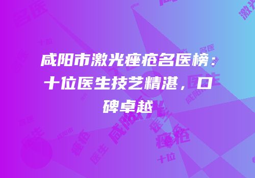 咸阳市激光痤疮名医榜：十位医生技艺精湛，口碑卓越