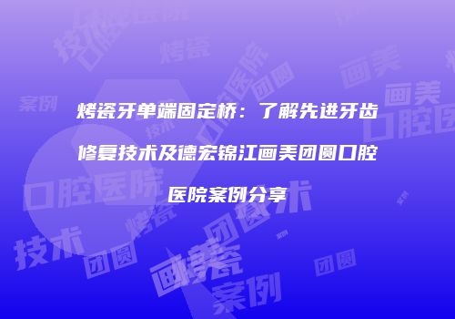 烤瓷牙单端固定桥：了解先进牙齿修复技术及德宏锦江画美团圆口腔医院案例分享
