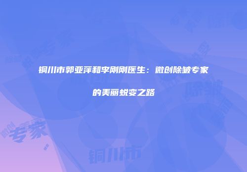 铜川市郭亚萍和李刚刚医生：微创除皱专家的美丽蜕变之路
