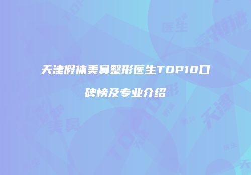天津假体美鼻整形医生TOP10口碑榜及专业介绍