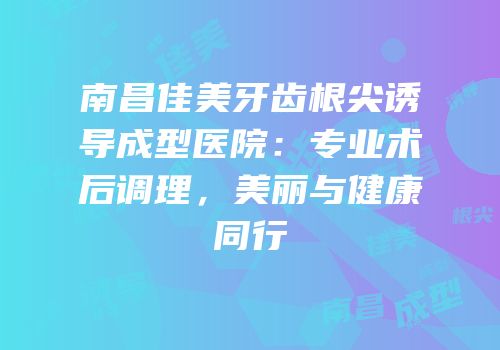 南昌佳美牙齿根尖诱导成型医院：专业术后调理，美丽与健康同行