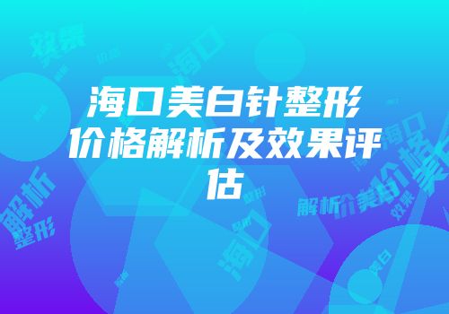 海口美白针整形价格解析及效果评估
