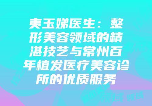 夷玉娣医生：整形美容领域的精湛技艺与常州百年植发医疗美容诊所的优质服务