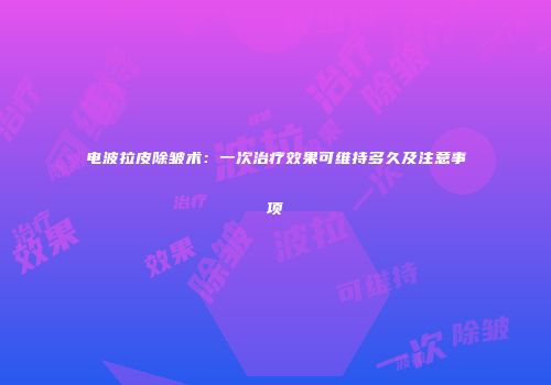 电波拉皮除皱术：一次治疗效果可维持多久及注意事项