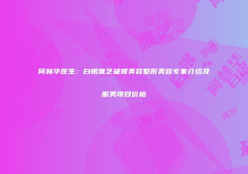 何林华医生：白银唯艺黛妮美容整形美容专家介绍及服务项目价格
