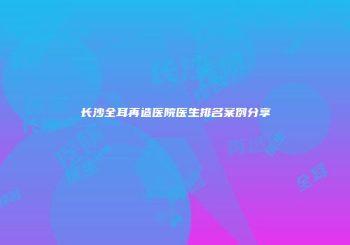 长沙全耳再造医院医生排名案例分享