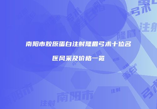 南阳市胶原蛋白注射隆眉弓术十位名医风采及价格一览