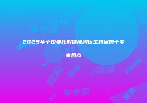2025年中国曼托假体隆胸医生排名前十专家盘点