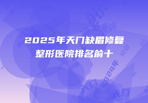 2025年天门缺眉修复整形医院排名前十
