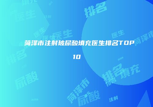 菏泽市注射玻尿酸填充医生排名TOP10