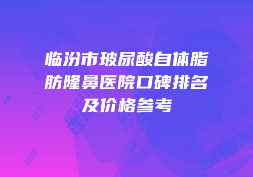 临汾市玻尿酸自体脂肪隆鼻医院口碑排名及价格参考