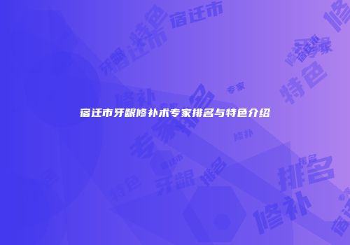 宿迁市牙龈修补术专家排名与特色介绍