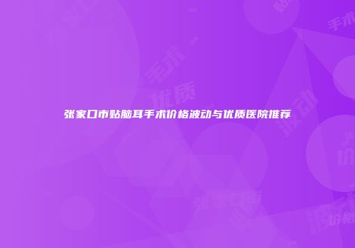 张家口市贴脑耳手术价格波动与优质医院推荐