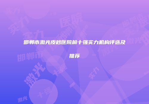 邯郸市激光皮秒医院前十强实力机构评选及推荐