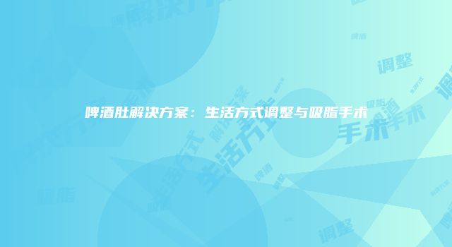 啤酒肚解决方案：生活方式调整与吸脂手术