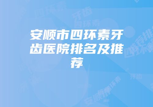 安顺市四环素牙齿医院排名及推荐