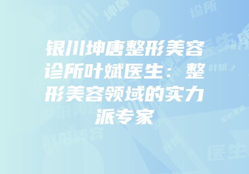银川坤唐整形美容诊所叶斌医生：整形美容领域的实力派专家