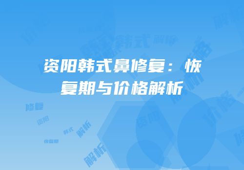 资阳韩式鼻修复：恢复期与价格解析