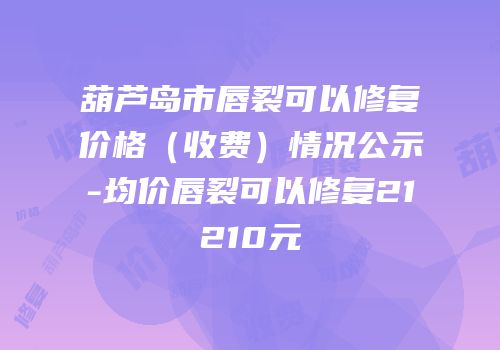 葫芦岛市唇裂可以修复价格（收费）情况公示-均价唇裂可以修复21210元